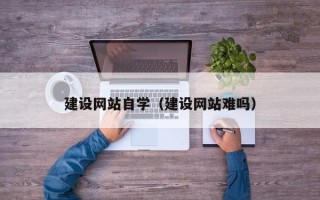 格尔木建设网站自学（建设网站难吗）