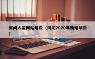 格尔木河间大型网站建设（河间2020年新建项目）
