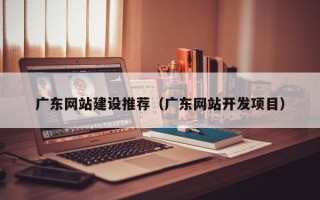 格尔木广东网站建设推荐（广东网站开发项目）