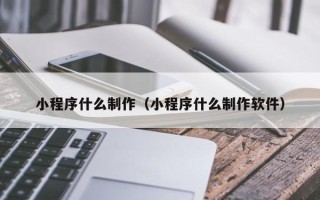 格尔木小程序什么制作（小程序什么制作软件）