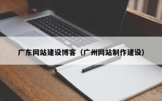 格尔木广东网站建设博客（广州网站制作建设）
