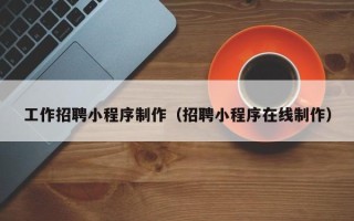 格尔木工作招聘小程序制作（招聘小程序在线制作）