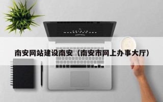 格尔木南安网站建设南安（南安市网上办事大厅）