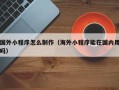 格尔木国外小程序怎么制作（海外小程序能在国内用吗）