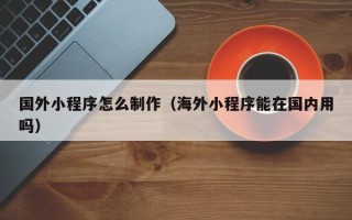 格尔木国外小程序怎么制作（海外小程序能在国内用吗）