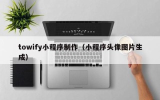格尔木towify小程序制作（小程序头像图片生成）