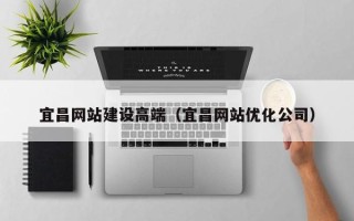 格尔木宜昌网站建设高端（宜昌网站优化公司）