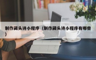 格尔木制作藏头诗小程序（制作藏头诗小程序有哪些）