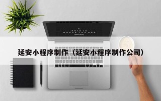 格尔木延安小程序制作（延安小程序制作公司）
