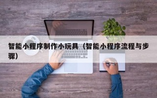 格尔木智能小程序制作小玩具（智能小程序流程与步骤）