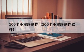 格尔木100个小程序制作（100个小程序制作软件）
